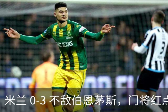 米兰 0‑3 不敌伯恩茅斯，门将红点，旧将阿德利轰世界波